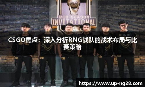 CSGO焦点：深入分析RNG战队的战术布局与比赛策略